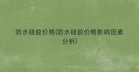防水硅胶价格(防水硅胶价格影响因素分析)