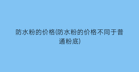 防水粉的价格(防水粉的价格不同于普通粉底)