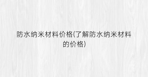 防水纳米材料价格(了解防水纳米材料的价格)