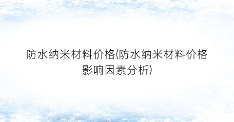 防水纳米材料价格(防水纳米材料价格影响因素分析)