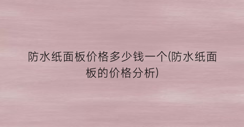 防水纸面板价格多少钱一个(防水纸面板的价格分析)