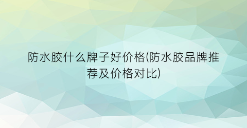 防水胶什么牌子好价格(防水胶品牌推荐及价格对比)