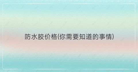 防水胶价格(你需要知道的事情)
