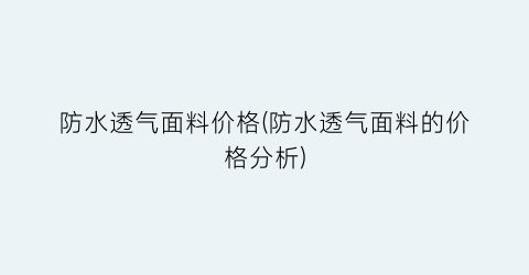 防水透气面料价格(防水透气面料的价格分析)
