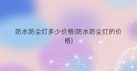 防水防尘灯多少价格(防水防尘灯的价格)