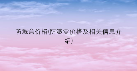 防溅盒价格(防溅盒价格及相关信息介绍)