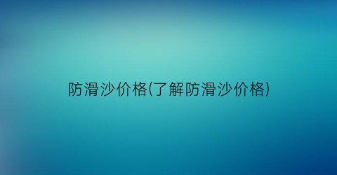 防滑沙价格(了解防滑沙价格)