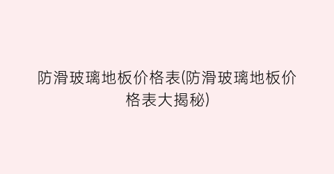 防滑玻璃地板价格表(防滑玻璃地板价格表大揭秘)