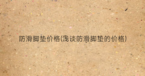 防滑脚垫价格(浅谈防滑脚垫的价格)