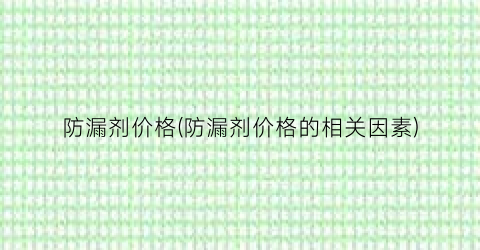 防漏剂价格(防漏剂价格的相关因素)