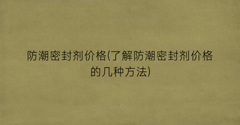 防潮密封剂价格(了解防潮密封剂价格的几种方法)