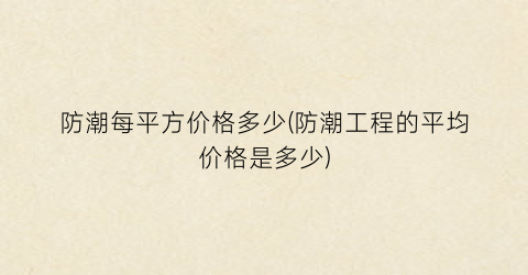防潮每平方价格多少(防潮工程的平均价格是多少)