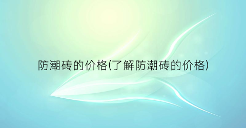 防潮砖的价格(了解防潮砖的价格)