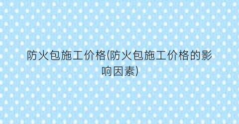 防火包施工价格(防火包施工价格的影响因素)