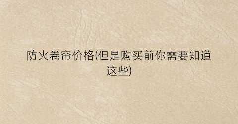 防火卷帘价格(但是购买前你需要知道这些)