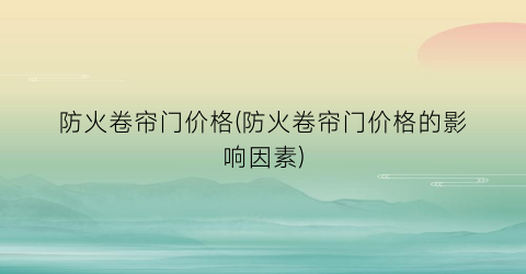 防火卷帘门价格(防火卷帘门价格的影响因素)