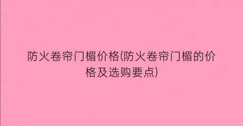 防火卷帘门楣价格(防火卷帘门楣的价格及选购要点)