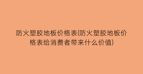防火塑胶地板价格表(防火塑胶地板价格表给消费者带来什么价值)