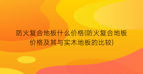 防火复合地板什么价格(防火复合地板价格及其与实木地板的比较)