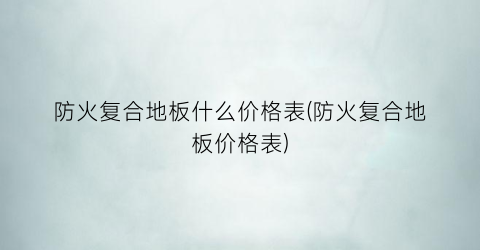 防火复合地板什么价格表(防火复合地板价格表)