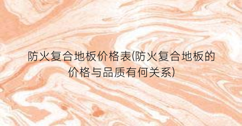 防火复合地板价格表(防火复合地板的价格与品质有何关系)