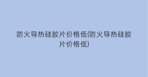 防火导热硅胶片价格低(防火导热硅胶片价格低)
