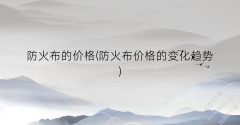 防火布的价格(防火布价格的变化趋势)