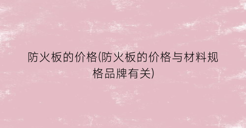 防火板的价格(防火板的价格与材料规格品牌有关)