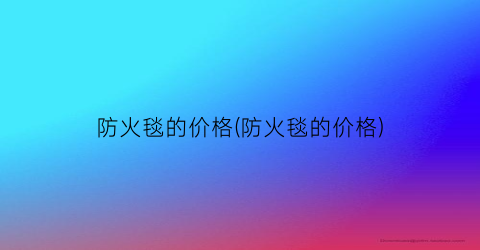 防火毯的价格(防火毯的价格)