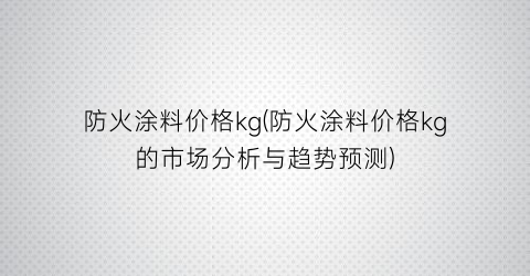 “防火涂料价格kg(防火涂料价格kg的市场分析与趋势预测)