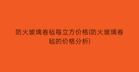 防火玻璃卷毡每立方价格(防火玻璃卷毡的价格分析)
