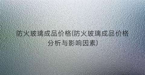 防火玻璃成品价格(防火玻璃成品价格分析与影响因素)