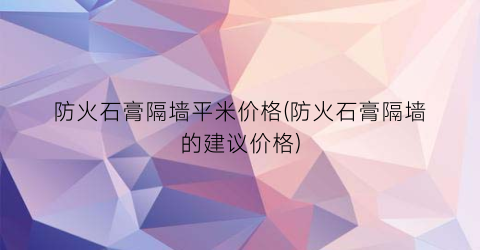 “防火石膏隔墙平米价格(防火石膏隔墙的建议价格)