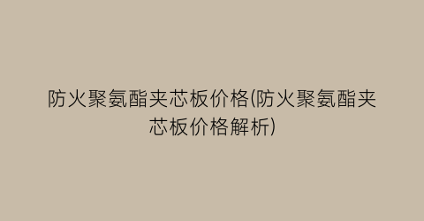 防火聚氨酯夹芯板价格(防火聚氨酯夹芯板价格解析)