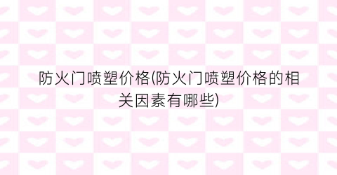 防火门喷塑价格(防火门喷塑价格的相关因素有哪些)