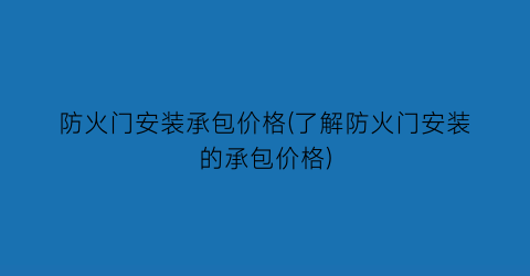 防火门安装承包价格(了解防火门安装的承包价格)