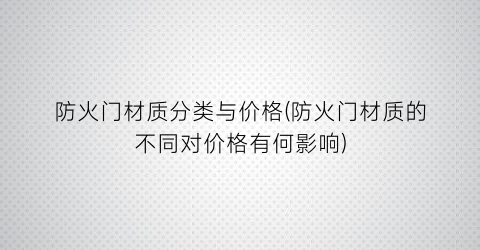 防火门材质分类与价格(防火门材质的不同对价格有何影响)