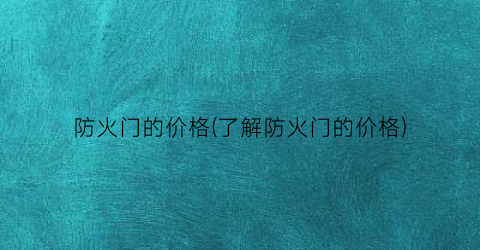 “防火门的价格(了解防火门的价格)