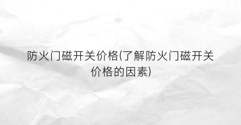防火门磁开关价格(了解防火门磁开关价格的因素)