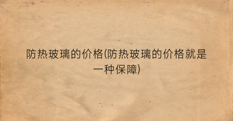“防热玻璃的价格(防热玻璃的价格就是一种保障)