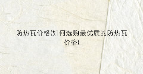 防热瓦价格(如何选购最优质的防热瓦价格)