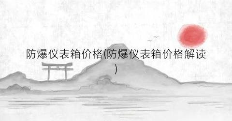 防爆仪表箱价格(防爆仪表箱价格解读)