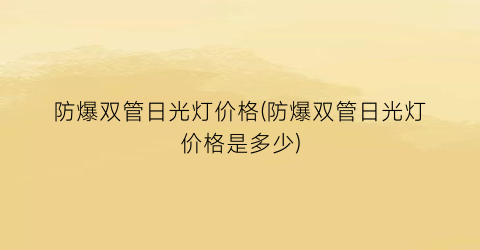 防爆双管日光灯价格(防爆双管日光灯价格是多少)
