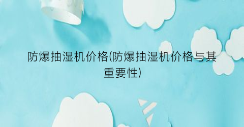防爆抽湿机价格(防爆抽湿机价格与其重要性)