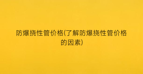 防爆挠性管价格(了解防爆挠性管价格的因素)