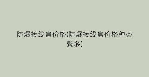 防爆接线盒价格(防爆接线盒价格种类繁多)