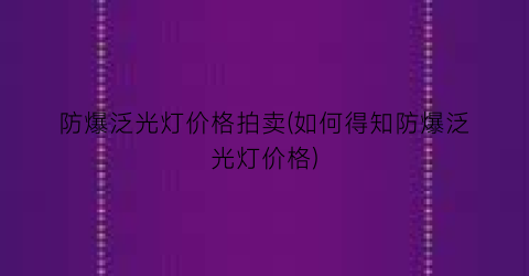 防爆泛光灯价格拍卖(如何得知防爆泛光灯价格)