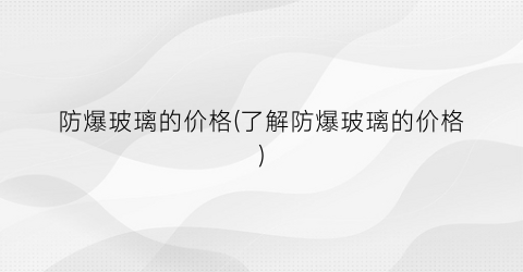 防爆玻璃的价格(了解防爆玻璃的价格)