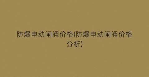 防爆电动闸阀价格(防爆电动闸阀价格分析)