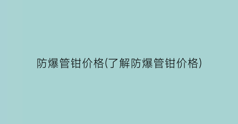防爆管钳价格(了解防爆管钳价格)